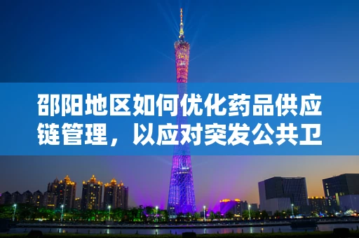 邵阳地区如何优化药品供应链管理，以应对突发公共卫生事件？