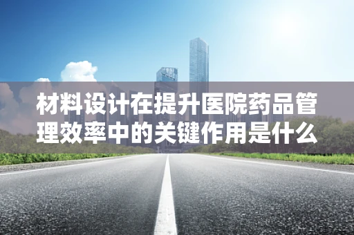 材料设计在提升医院药品管理效率中的关键作用是什么？