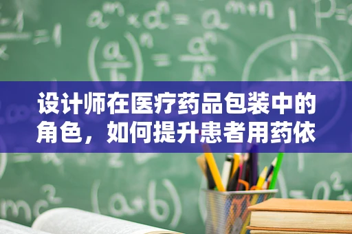设计师在医疗药品包装中的角色，如何提升患者用药依从性？