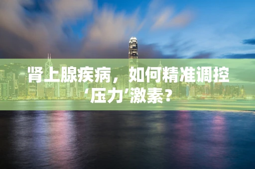 肾上腺疾病，如何精准调控‘压力’激素？