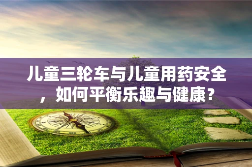 儿童三轮车与儿童用药安全，如何平衡乐趣与健康？