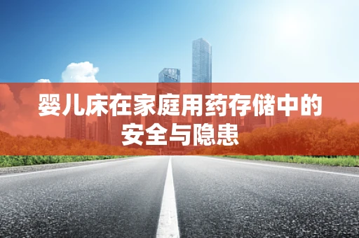 婴儿床在家庭用药存储中的安全与隐患