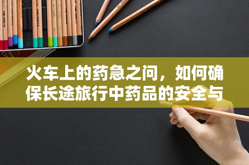 火车上的药急之问，如何确保长途旅行中药品的安全与有效性？