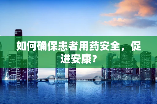 如何确保患者用药安全，促进安康？