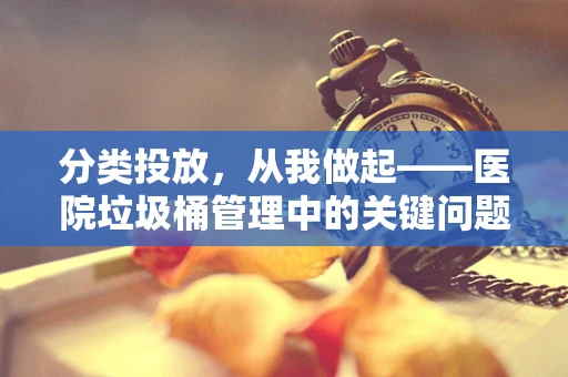 分类投放，从我做起——医院垃圾桶管理中的关键问题与策略