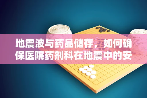 地震波与药品储存，如何确保医院药剂科在地震中的安全？