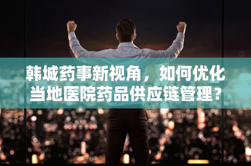 韩城药事新视角，如何优化当地医院药品供应链管理？