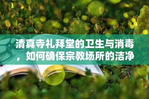 清真寺礼拜堂的卫生与消毒，如何确保宗教场所的洁净？