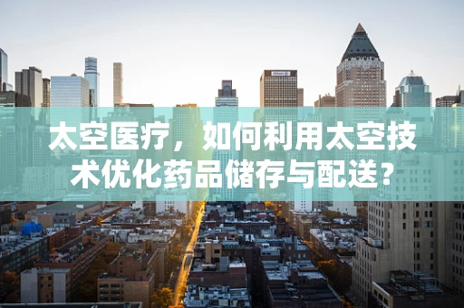 太空医疗，如何利用太空技术优化药品储存与配送？