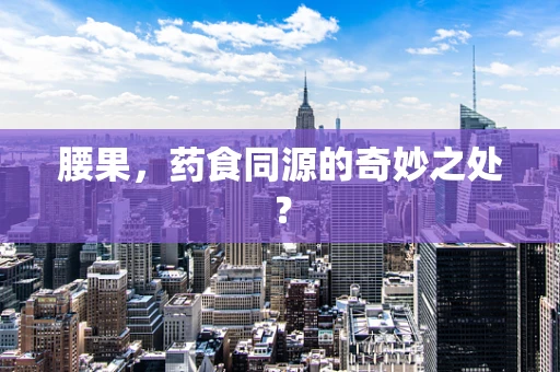 腰果，药食同源的奇妙之处？