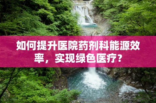 如何提升医院药剂科能源效率，实现绿色医疗？