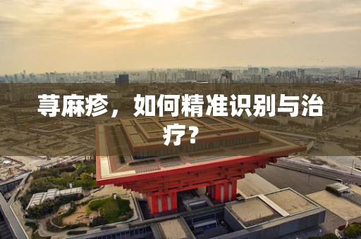 荨麻疹，如何精准识别与治疗？