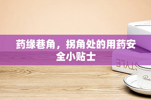 药缘巷角，拐角处的用药安全小贴士