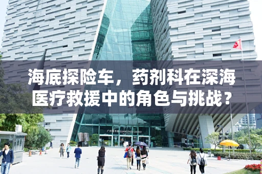 海底探险车，药剂科在深海医疗救援中的角色与挑战？