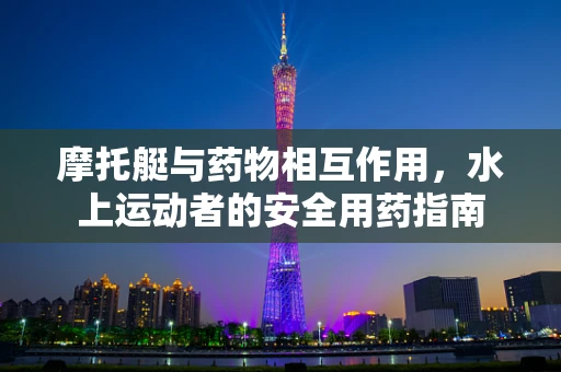 摩托艇与药物相互作用，水上运动者的安全用药指南