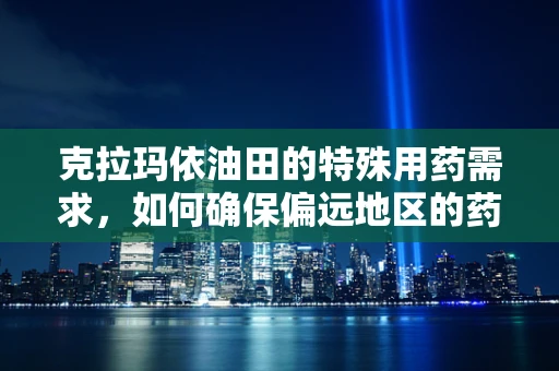 克拉玛依油田的特殊用药需求，如何确保偏远地区的药物供应？