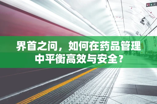 界首之问，如何在药品管理中平衡高效与安全？