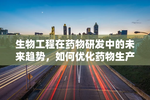 生物工程在药物研发中的未来趋势，如何优化药物生产效率？