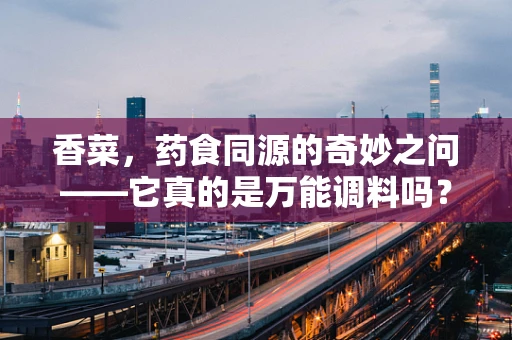香菜，药食同源的奇妙之问——它真的是万能调料吗？