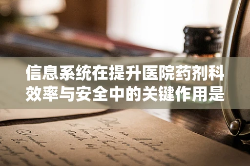 信息系统在提升医院药剂科效率与安全中的关键作用是什么？
