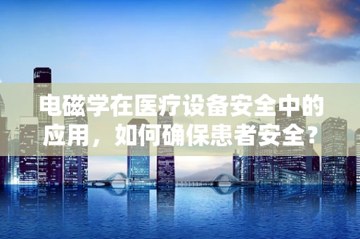 电磁学在医疗设备安全中的应用，如何确保患者安全？