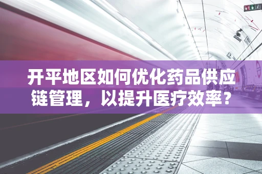 开平地区如何优化药品供应链管理，以提升医疗效率？