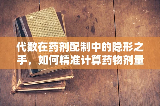 代数在药剂配制中的隐形之手，如何精准计算药物剂量？