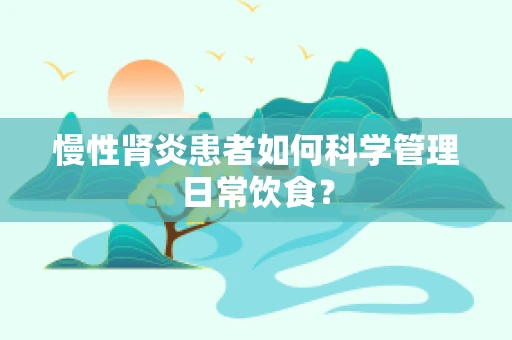 慢性肾炎患者如何科学管理日常饮食？