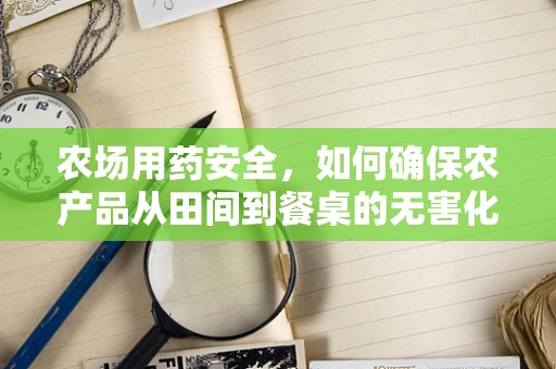 农场用药安全，如何确保农产品从田间到餐桌的无害化？