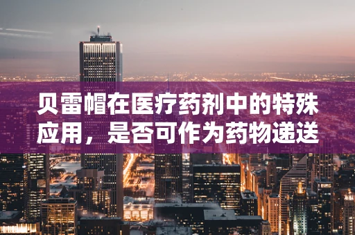 贝雷帽在医疗药剂中的特殊应用，是否可作为药物递送的新载体？