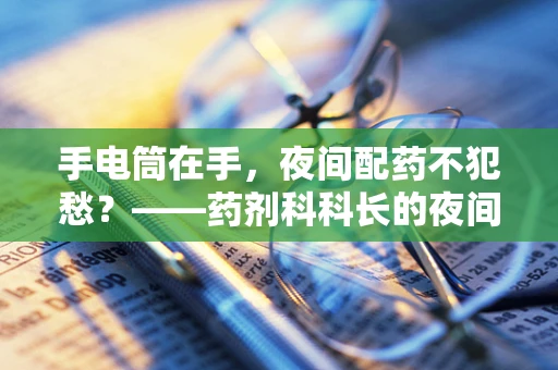 手电筒在手，夜间配药不犯愁？——药剂科科长的夜间工作小贴士