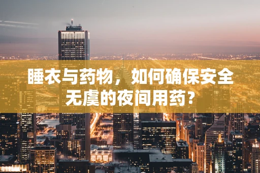 睡衣与药物，如何确保安全无虞的夜间用药？