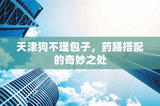 天津狗不理包子，药膳搭配的奇妙之处