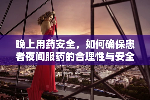晚上用药安全，如何确保患者夜间服药的合理性与安全性？