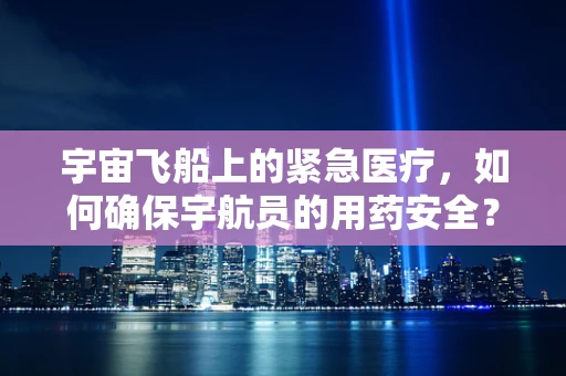宇宙飞船上的紧急医疗，如何确保宇航员的用药安全？