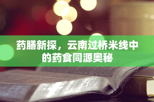 药膳新探，云南过桥米线中的药食同源奥秘