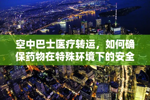 空中巴士医疗转运，如何确保药物在特殊环境下的安全与效力？