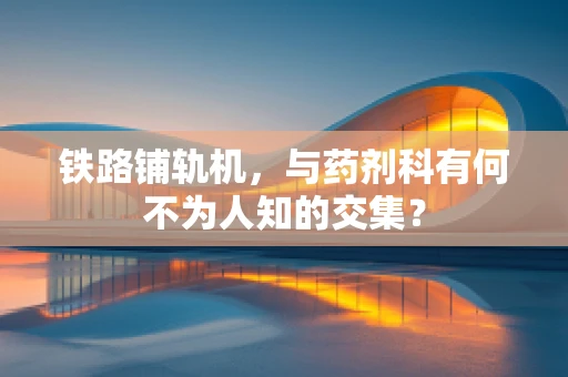 铁路铺轨机，与药剂科有何不为人知的交集？