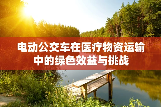 电动公交车在医疗物资运输中的绿色效益与挑战