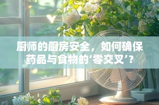 厨师的厨房安全，如何确保药品与食物的‘零交叉’？