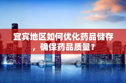 宜宾地区如何优化药品储存，确保药品质量？