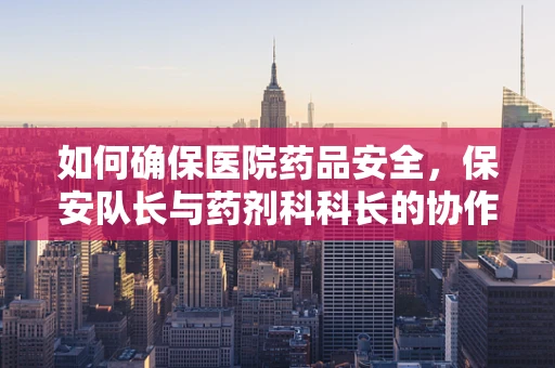 如何确保医院药品安全，保安队长与药剂科科长的协作之道？