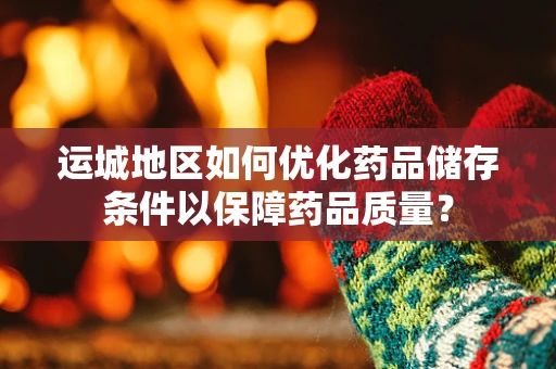 运城地区如何优化药品储存条件以保障药品质量？