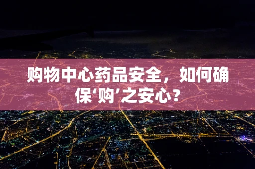 购物中心药品安全，如何确保‘购’之安心？