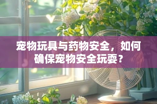 宠物玩具与药物安全，如何确保宠物安全玩耍？