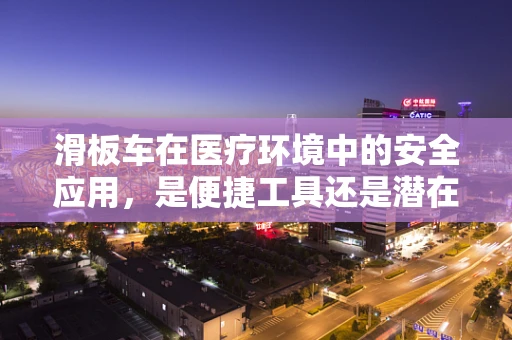 滑板车在医疗环境中的安全应用，是便捷工具还是潜在风险？