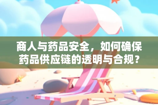 商人与药品安全，如何确保药品供应链的透明与合规？