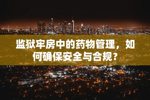 监狱牢房中的药物管理，如何确保安全与合规？