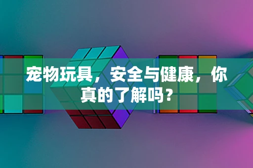 宠物玩具，安全与健康，你真的了解吗？