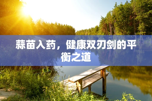 蒜苗入药，健康双刃剑的平衡之道